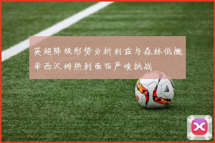 英超降级形势分析利兹与森林低概率西汉姆热刺面临严峻挑战
