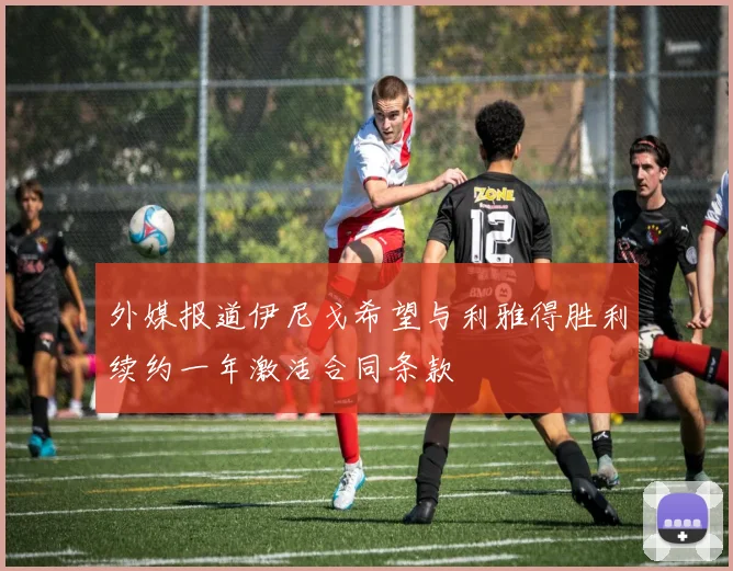 外媒报道伊尼戈希望与利雅得胜利续约一年激活合同条款