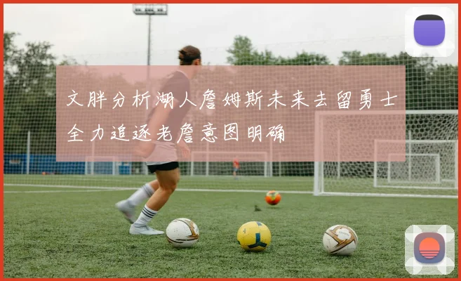 文胖分析湖人詹姆斯未来去留勇士全力追逐老詹意图明确