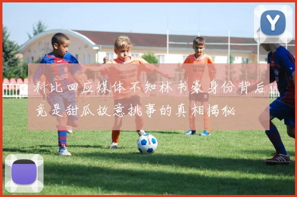 科比回应媒体不知林书豪身份背后竟是甜瓜故意挑事的真相揭秘