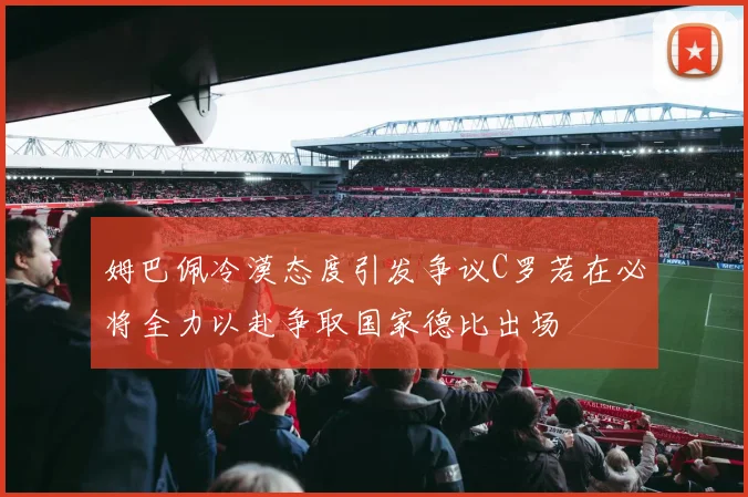 姆巴佩冷漠态度引发争议C罗若在必将全力以赴争取国家德比出场