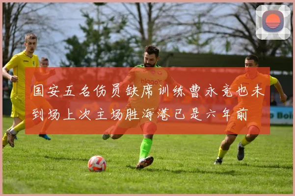 国安五名伤员缺席训练曹永竞也未到场上次主场胜海港已是六年前