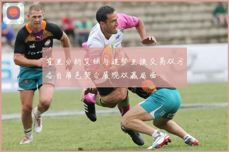 霍里分析艾顿与追梦互换交易双方各自角色契合展现双赢局面