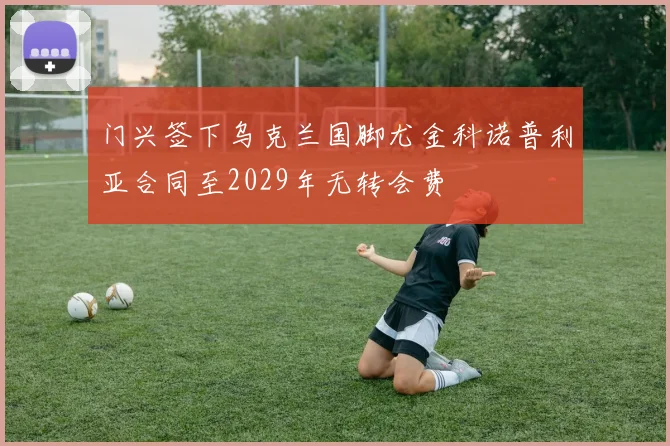 门兴签下乌克兰国脚尤金科诺普利亚合同至2029年无转会费