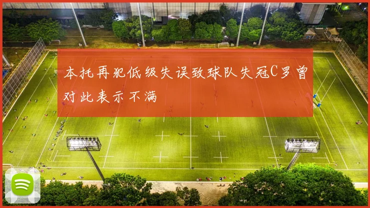 本托再犯低级失误致球队失冠C罗曾对此表示不满