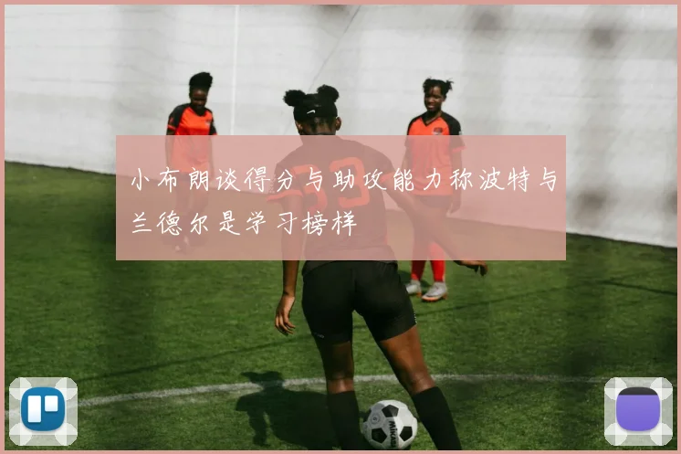 小布朗谈得分与助攻能力称波特与兰德尔是学习榜样