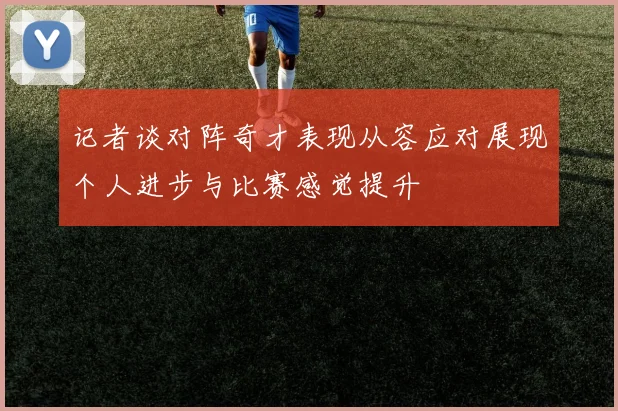 记者谈对阵奇才表现从容应对展现个人进步与比赛感觉提升