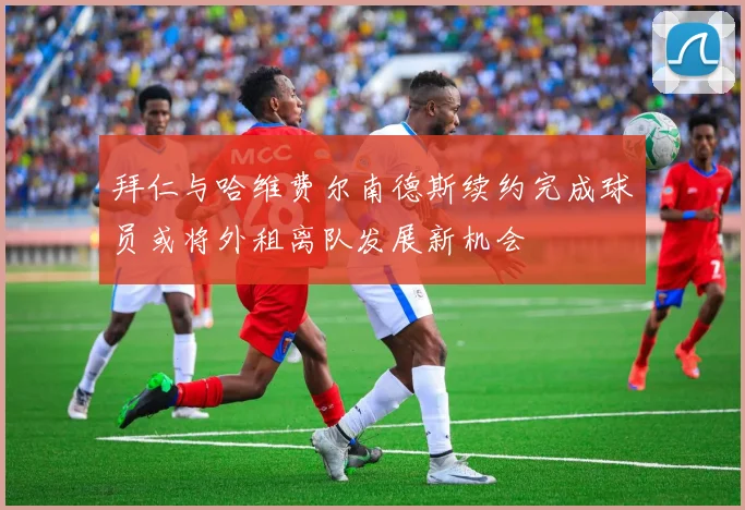 拜仁与哈维费尔南德斯续约完成球员或将外租离队发展新机会