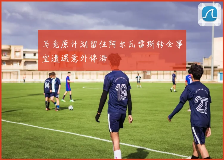 马竞原计划留住阿尔瓦雷斯转会事宜遭遇意外停滞
