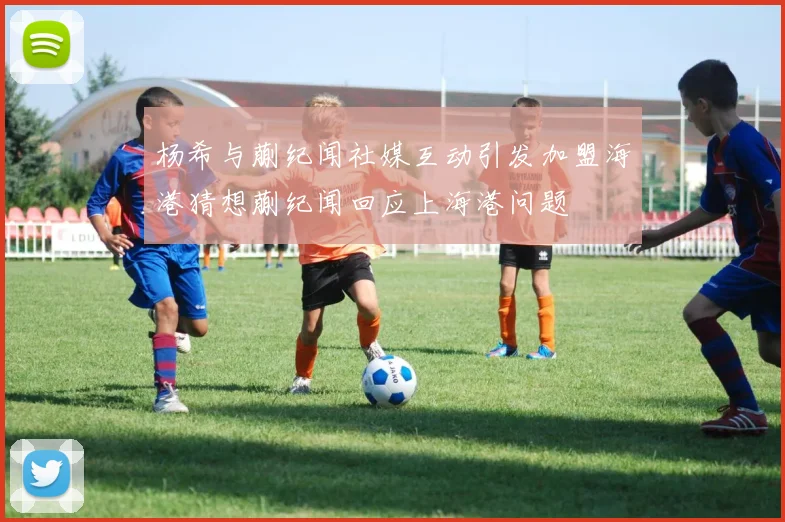 杨希与蒯纪闻社媒互动引发加盟海港猜想蒯纪闻回应上海港问题
