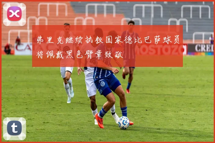 弗里克继续执教国家德比巴萨球员将佩戴黑色臂章致敬