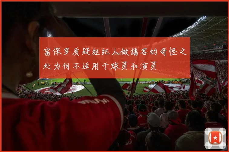 富保罗质疑经纪人做播客的奇怪之处为何不适用于球员和演员