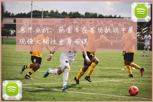 意甲分析：萨索洛在客场挑战中展现强大韧性全身而退