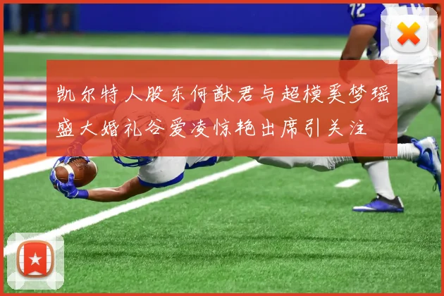 凯尔特人股东何猷君与超模奚梦瑶盛大婚礼谷爱凌惊艳出席引关注