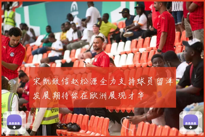 宋凯致信赵松源全力支持球员留洋发展期待你在欧洲展现才华