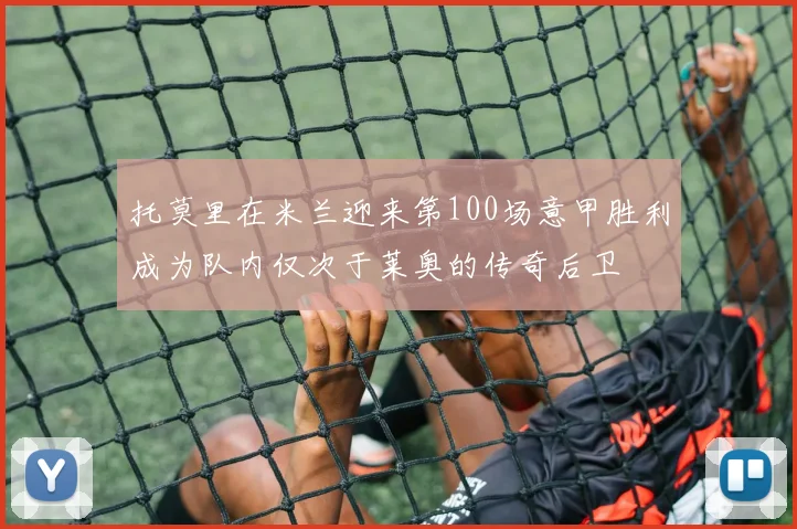 托莫里在米兰迎来第100场意甲胜利成为队内仅次于莱奥的传奇后卫