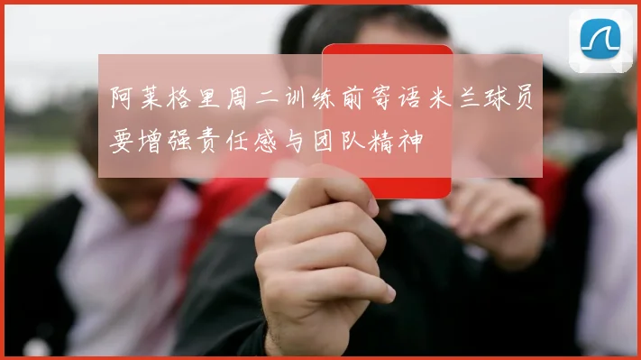 阿莱格里周二训练前寄语米兰球员要增强责任感与团队精神