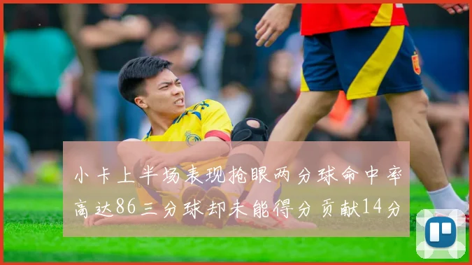 小卡上半场表现抢眼两分球命中率高达86三分球却未能得分贡献14分7板2助1断