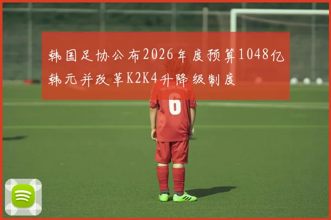 韩国足协公布2026年度预算1048亿韩元并改革K2K4升降级制度