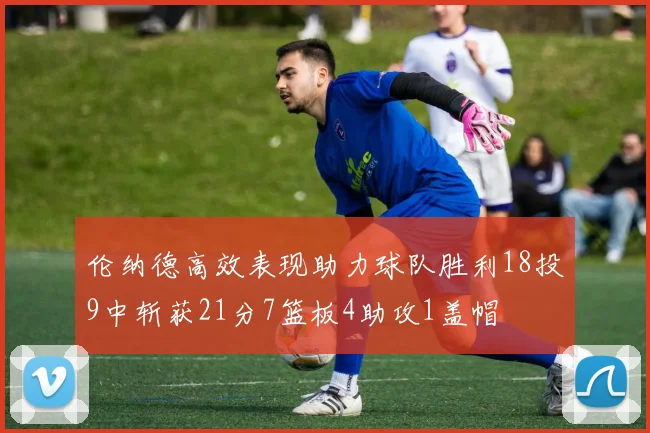 伦纳德高效表现助力球队胜利18投9中斩获21分7篮板4助攻1盖帽