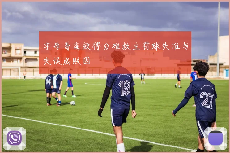 字母哥高效得分难救主罚球失准与失误成败因