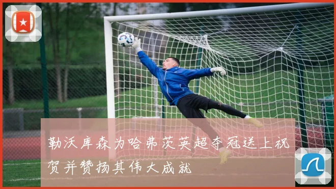 勒沃库森为哈弗茨英超夺冠送上祝贺并赞扬其伟大成就