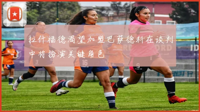 拉什福德渴望加盟巴萨德科在谈判中将扮演关键角色