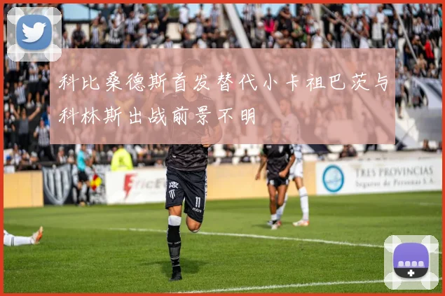 科比桑德斯首发替代小卡祖巴茨与科林斯出战前景不明