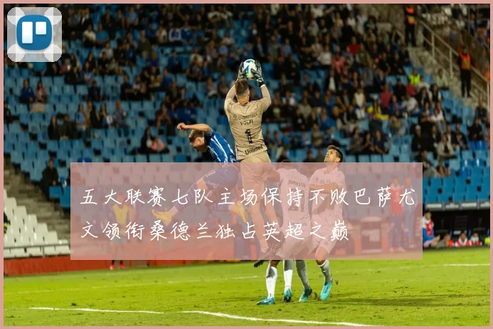 五大联赛七队主场保持不败巴萨尤文领衔桑德兰独占英超之巅