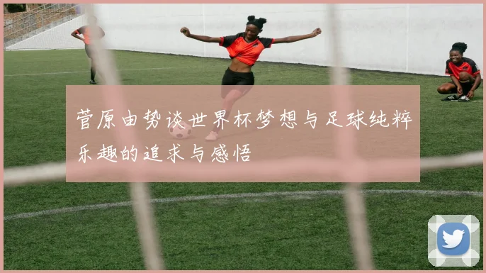 菅原由势谈世界杯梦想与足球纯粹乐趣的追求与感悟