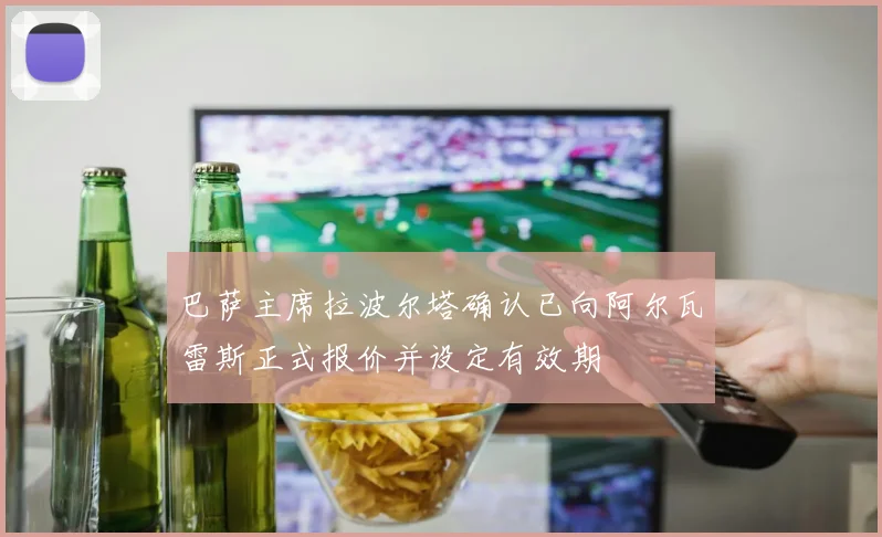 巴萨主席拉波尔塔确认已向阿尔瓦雷斯正式报价并设定有效期